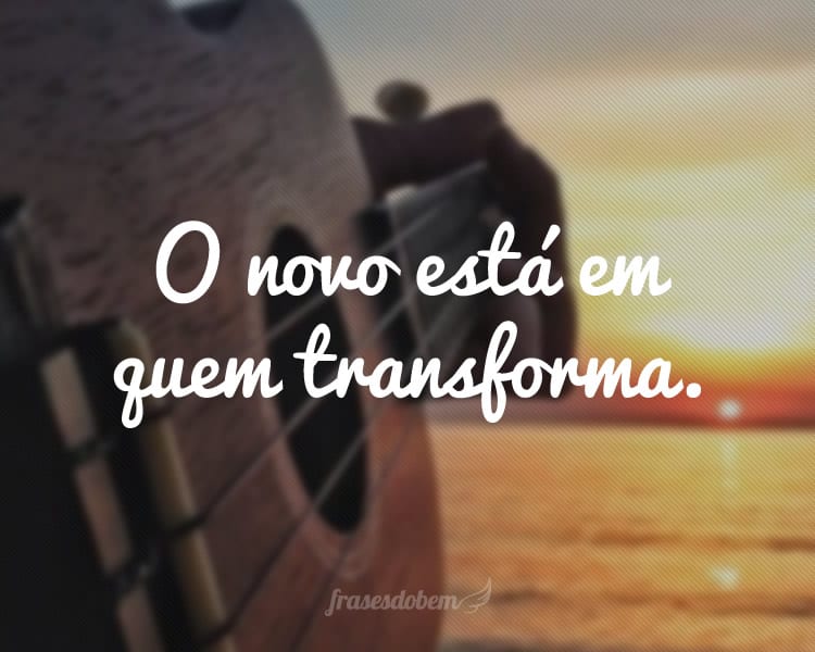 O novo está em quem transforma.