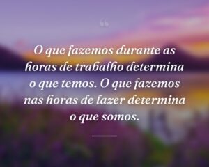 O que fazemos durante as horas de trabalho determina o que temos. O que fazemos nas horas de lazer determina o que somos.