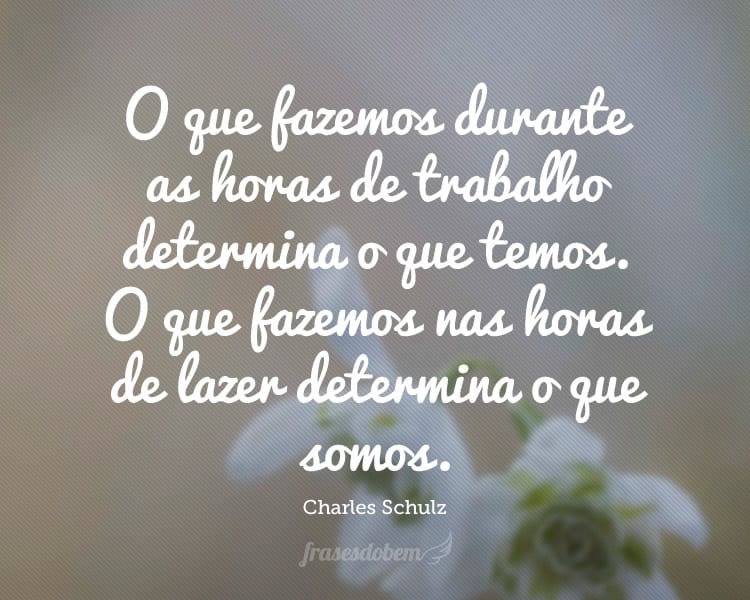 O que fazemos durante as horas de trabalho determina o que temos. O que fazemos nas horas de lazer determina o que somos.