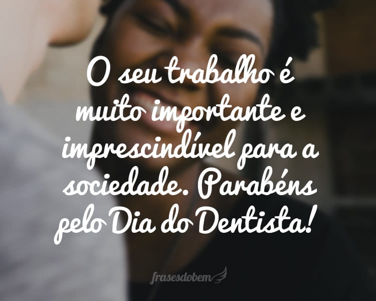 O seu trabalho é muito importante e imprescindível para a sociedade. Parabéns pelo Dia do Dentista!