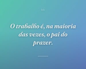 O trabalho é, na maioria das vezes, o pai do prazer.