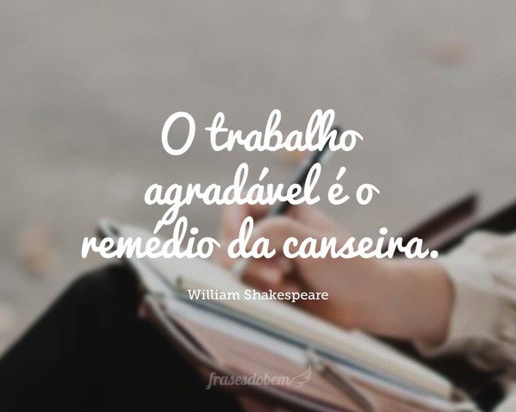 O trabalho agradável é o remédio da canseira.