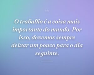 O trabalho é a coisa mais importante do mundo. Por isso, devemos sempre deixar um pouco para o dia seguinte.