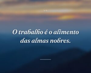 O trabalho é o alimento das almas nobres.