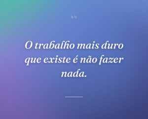 O trabalho mais duro que existe é não fazer nada.