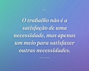 O trabalho não é a satisfação de uma necessidade, mas apenas um meio para satisfazer outras necessidades.