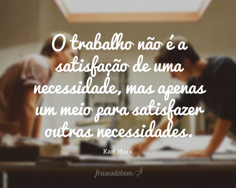 O trabalho não é a satisfação de uma necessidade, mas apenas um meio para satisfazer outras necessidades.