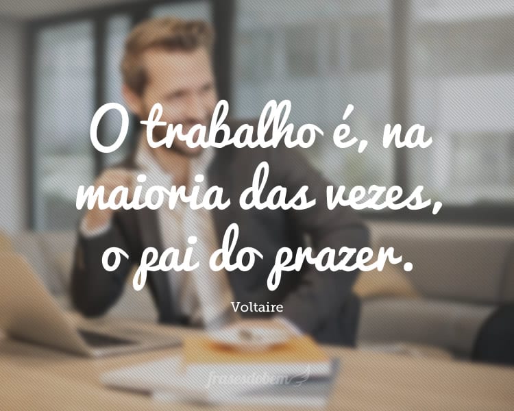 O trabalho é, na maioria das vezes, o pai do prazer.