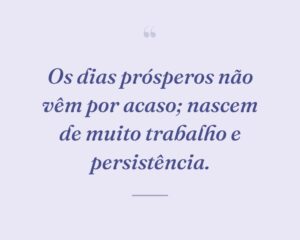 Os dias prósperos não vêm por acaso; nascem de muito trabalho e persistência.