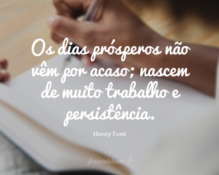 Os dias prósperos não vêm por acaso; nascem de muito trabalho e persistência.