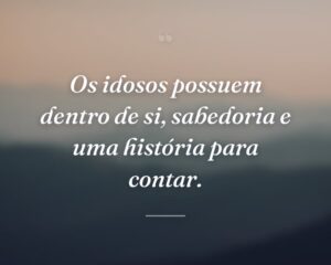 Os idosos possuem dentro de si, sabedoria e uma história para contar.