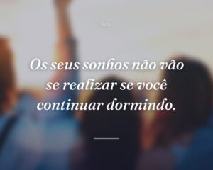 Os seus sonhos não vão se realizar se você continuar dormindo.