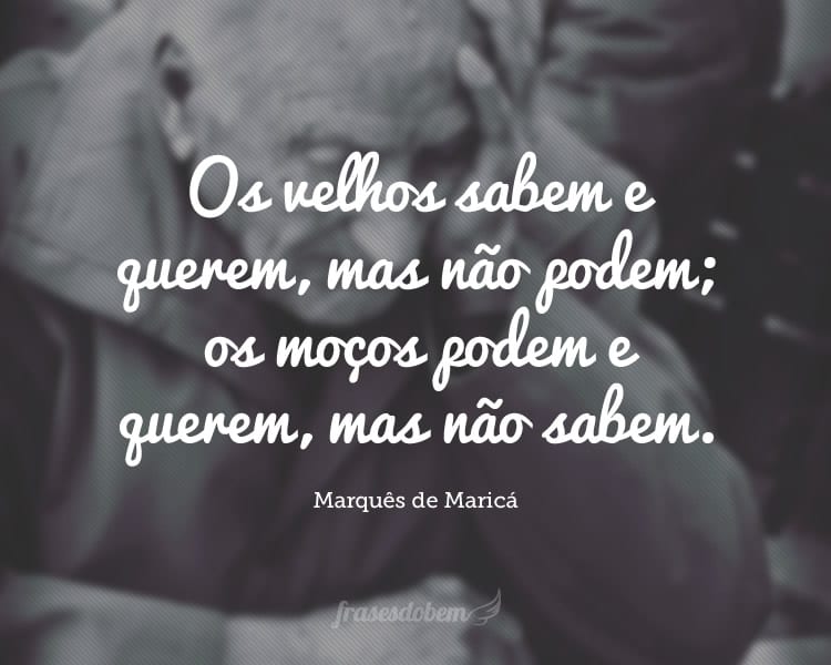 Os velhos sabem e querem, mas não podem; os moços podem e querem, mas não sabem.