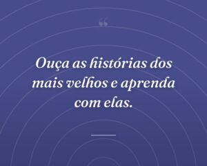 Ouça as histórias dos mais velhos e aprenda com elas.