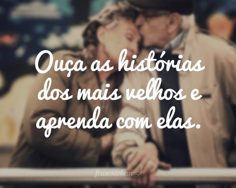 Ouça as histórias dos mais velhos e aprenda com elas.