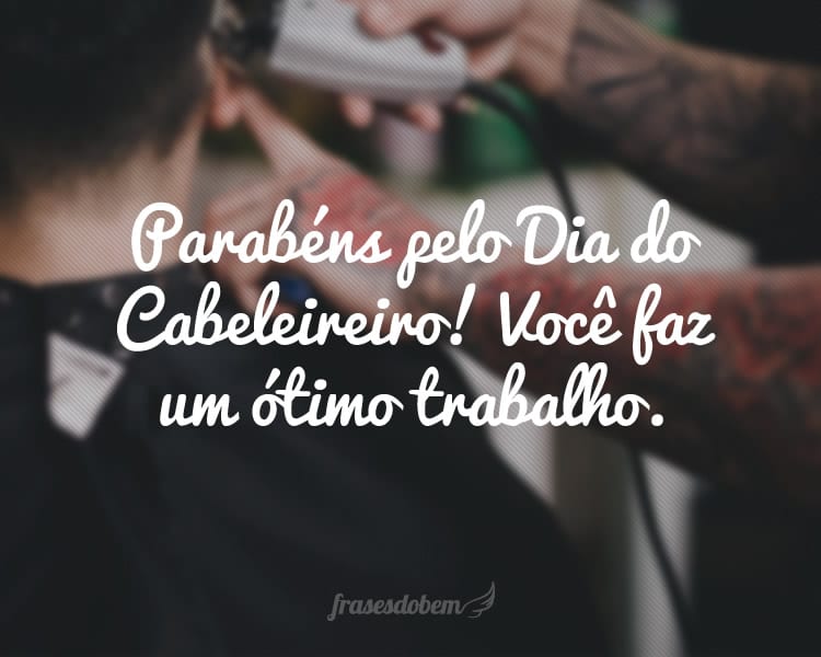 Parabéns pelo Dia do Cabeleireiro! Você faz um ótimo trabalho.