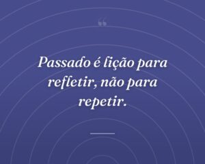 Passado é lição para refletir, não para repetir.