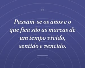 Passam-se os anos e o que fica são as marcas de um tempo vivido, sentido e vencido.