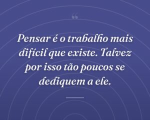 Pensar é o trabalho mais difícil que existe. Talvez por isso tão poucos se dediquem a ele.