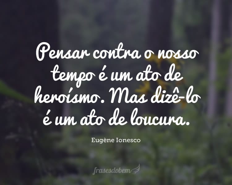 Pensar contra o nosso tempo é um ato de heroísmo. Mas dizê-lo é um ato de loucura.