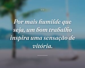 Por mais humilde que seja, um bom trabalho inspira uma sensação de vitória.