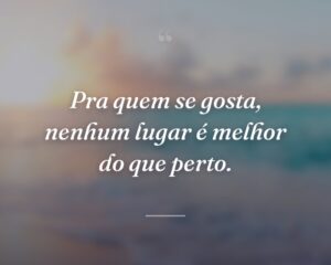Pra quem se gosta, nenhum lugar é melhor do que perto.