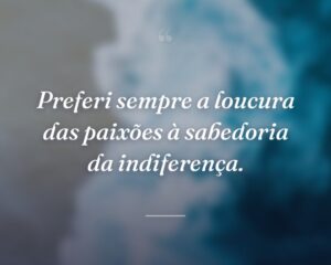Preferi sempre a loucura das paixões à sabedoria da indiferença.