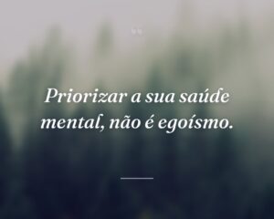 Priorizar a sua saúde mental, não é egoísmo.