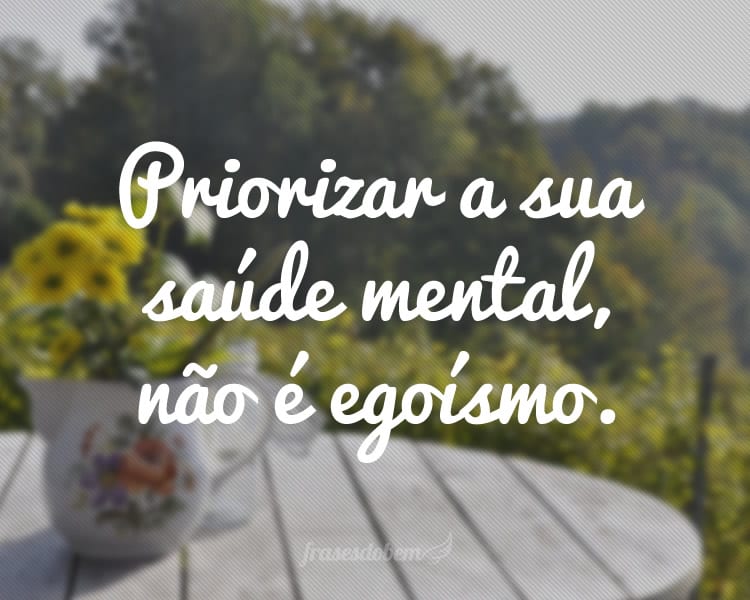 Priorizar a sua saúde mental, não é egoísmo.