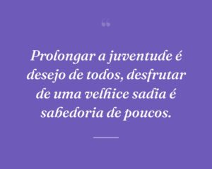 Prolongar a juventude é desejo de todos, desfrutar de uma velhice sadia é sabedoria de poucos.