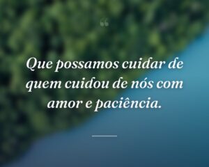 Que possamos cuidar de quem cuidou de nós com amor e paciência.