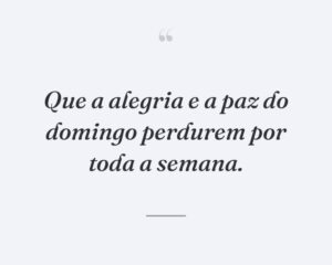 Que a alegria e a paz do domingo perdurem por toda a semana.