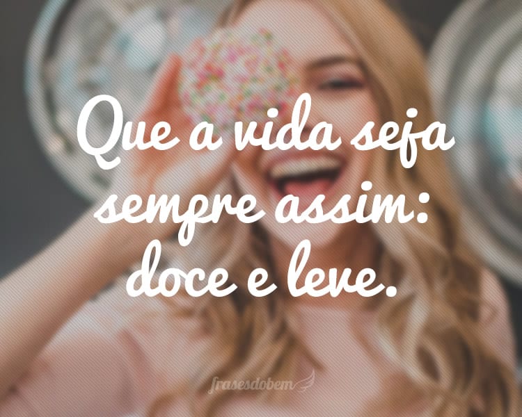 Que a vida seja sempre assim: doce e leve.