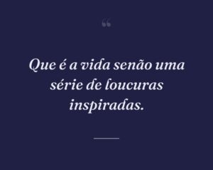 Que é a vida senão uma série de loucuras inspiradas.