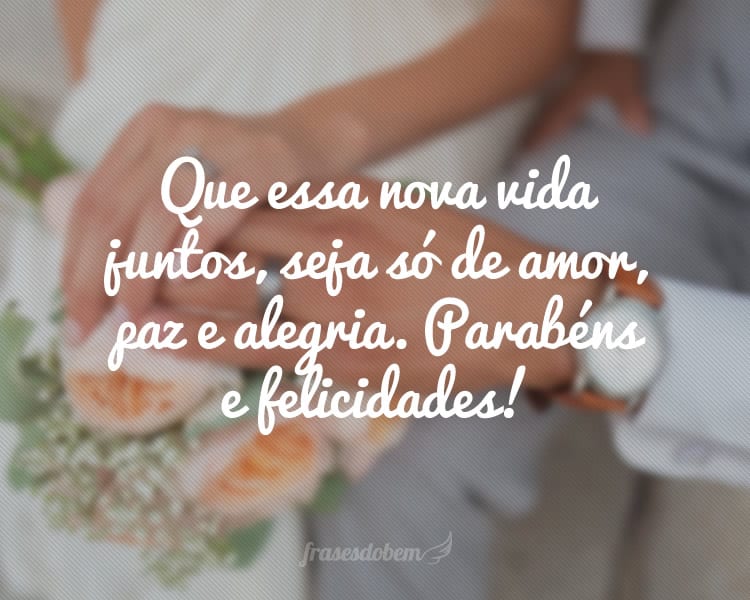 Que essa nova vida juntos, seja só de amor, paz e alegria. Parabéns e felicidades!