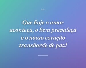 Que hoje o amor aconteça, o bem prevaleça e o nosso coração transborde de paz!