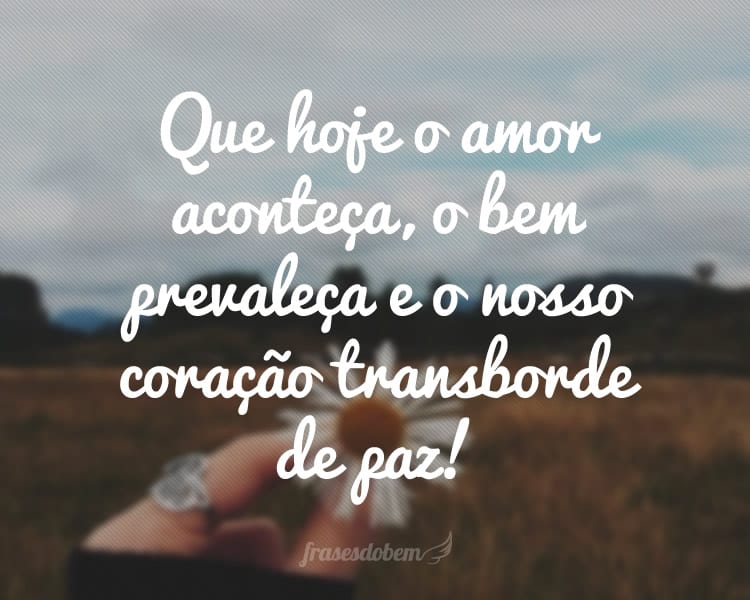 Que hoje o amor aconteça, o bem prevaleça e o nosso coração transborde de paz!