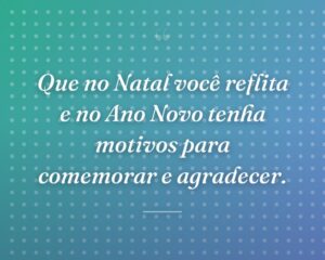 Que no Natal você reflita e no Ano Novo tenha motivos para comemorar e agradecer.
