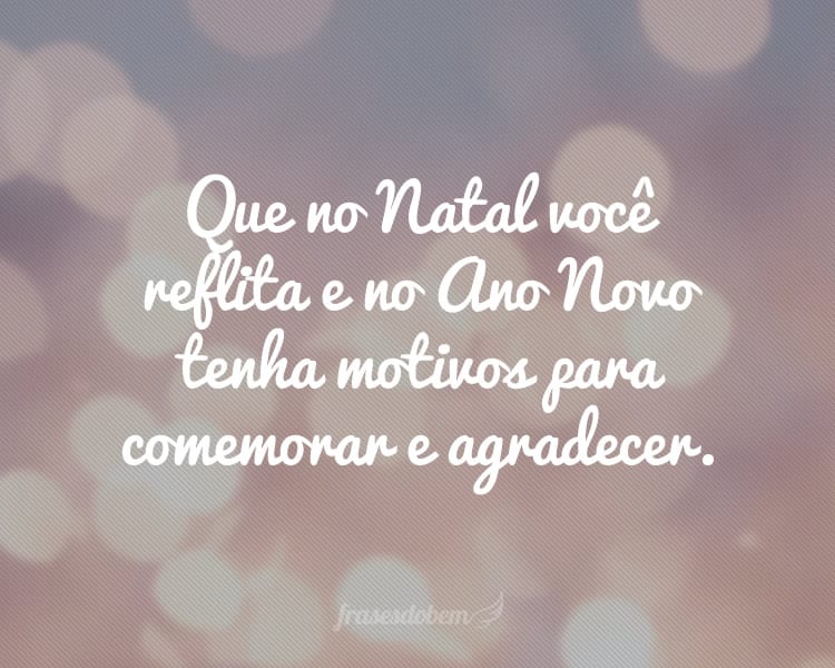 Que no Natal você reflita e no Ano Novo tenha motivos para comemorar e agradecer.