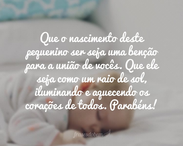 Que o nascimento deste pequenino ser seja uma benção para a união de vocês. Que ele seja como um raio de sol, iluminando e aquecendo os corações de todos. Parabéns!