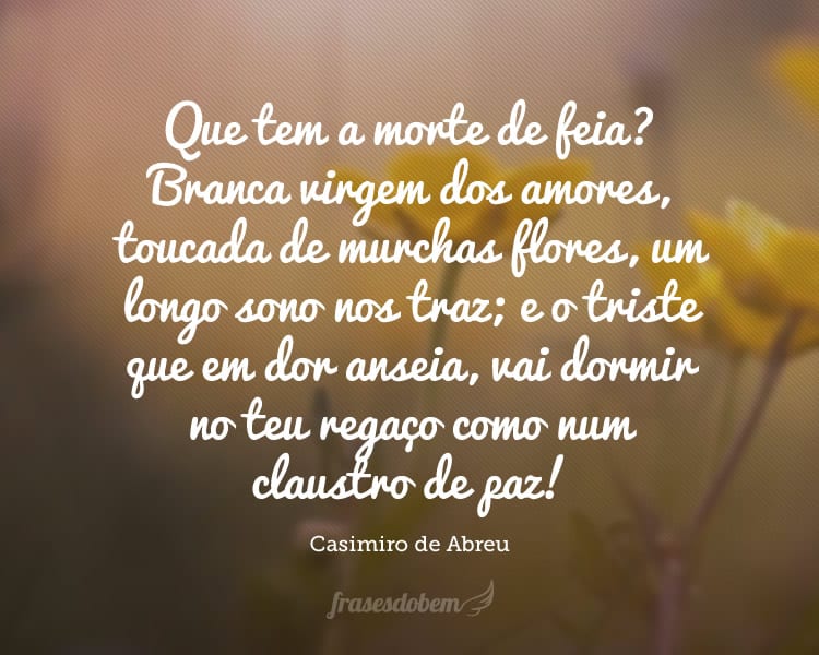 Que tem a morte de feia? Branca virgem dos amores, toucada de murchas flores, um longo sono nos traz; e o triste que em dor anseia, talvez morto de cansaço, vai dormir no teu regaço como num claustro de paz!