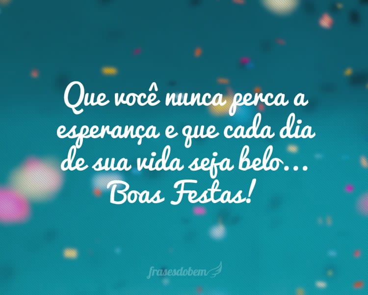 Que você nunca perca a esperança e que cada dia de sua vida seja belo... Boas Festas!