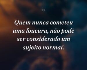 Quem nunca cometeu uma loucura, não pode ser considerado um sujeito normal.