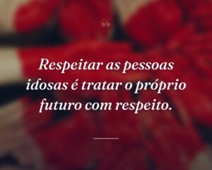 Respeitar as pessoas idosas é tratar o próprio futuro com respeito.