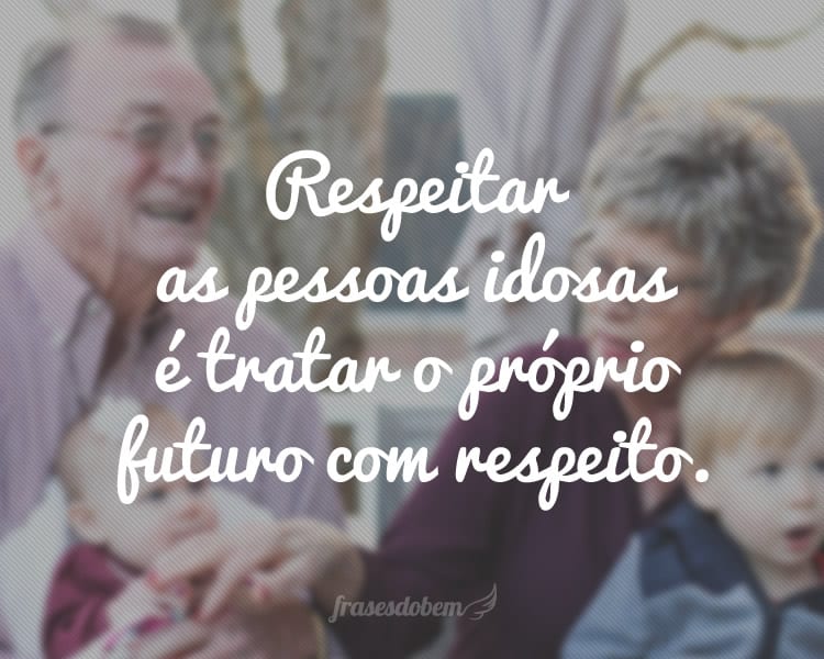 Respeitar as pessoas idosas é tratar o próprio futuro com respeito.