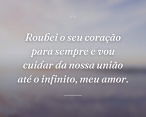 Roubei o seu coração para sempre e vou cuidar da nossa união até o infinito, meu amor.