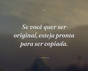 Se você quer ser original, esteja pronta para ser copiada.