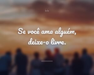 Se você ama alguém, deixe-o livre.
