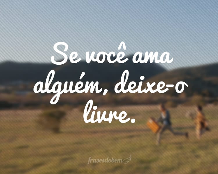 Se você ama alguém, deixe-o livre.