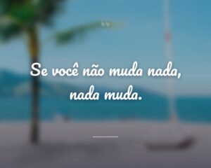 Se você não muda nada, nada muda.
